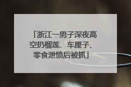 浙江一男子深夜高空扔榴莲、车厘子、零食泄愤后被抓